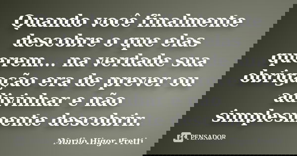 Quando você finalmente descobre o que elas querem... na verdade sua obrigação era de prever ou adivinhar e não simplesmente descobrir.... Frase de Murilo Higor Pretti.