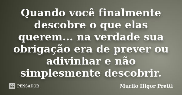 Quando você finalmente descobre o que elas querem... na verdade sua obrigação era de prever ou adivinhar e não simplesmente descobrir.... Frase de Murilo Higor Pretti.