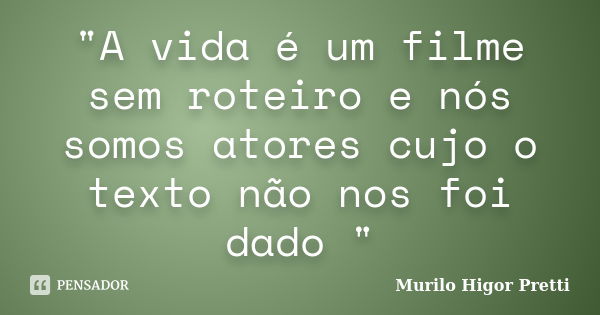 "A vida é um filme sem roteiro e nós somos atores cujo o texto não nos foi dado "... Frase de Murilo Higor Pretti.