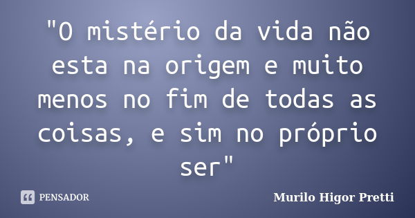 "O mistério da vida não esta na origem e muito menos no fim de todas as coisas, e sim no próprio ser"... Frase de Murilo Higor Pretti.