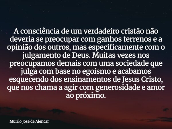 A consciência de um verdadeiro cristão não deveria se preocupar com ganhos terrenos e a opinião dos outros, mas especificamente com o julgamento de Deus. Muitas... Frase de Murilo José de Alencar.