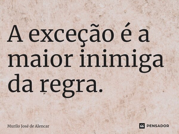 ⁠A exceção é a maior inimiga da regra.... Frase de Murilo José de Alencar.