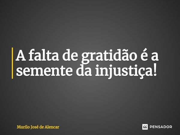 ⁠A falta de gratidão é a semente da injustiça!... Frase de Murilo José de Alencar.