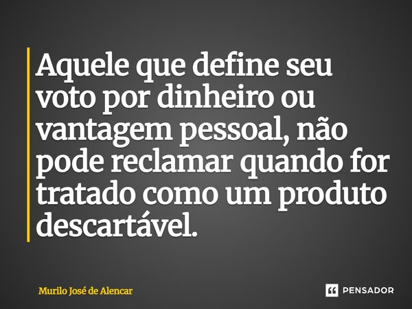 ⁠Aquele que define seu voto por dinheiro ou vantagem pessoal, não pode reclamar quando for tratado como um produto descartável.... Frase de Murilo José de Alencar.
