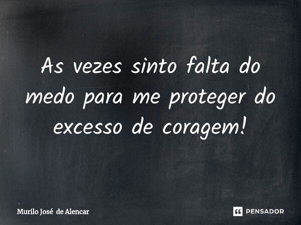 As vezes ⁠sinto falta do medo para me proteger do excesso de coragem!... Frase de Murilo José de Alencar.