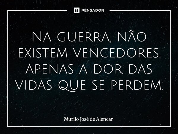 Na guerra, não existem vencedores, apenas a dor das vidas que se perdem.⁠... Frase de Murilo José de Alencar.