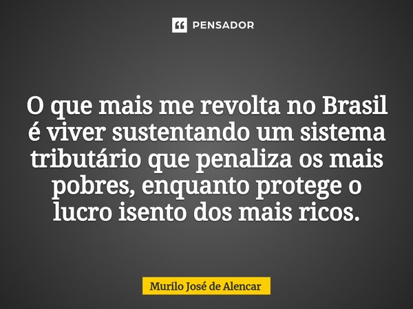 ⁠O que mais me revolta no Brasil é viver sustentando um sistema tributário que penaliza os mais pobres, enquanto protege o lucro isento dos mais ricos.... Frase de Murilo José de Alencar.