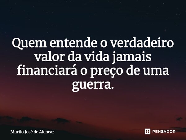 ⁠Quem entende o verdadeiro valor da vida jamais financiará o preço de uma guerra.... Frase de Murilo José de Alencar.
