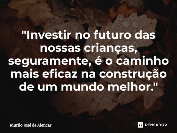 "⁠Investir no futuro das nossas crianças, seguramente, é o caminho mais eficaz na construção de um mundo melhor."... Frase de Murilo José de Alencar.