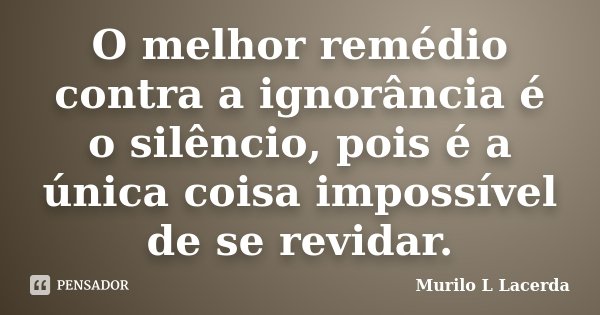 O melhor remédio contra a ignorância é o silêncio, pois é a única coisa impossível de se revidar.... Frase de Murilo L Lacerda.