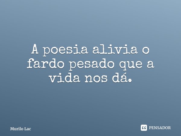 ⁠A poesia alivia o fardo pesado que a vida nos dá.... Frase de Murilo Lacerda.