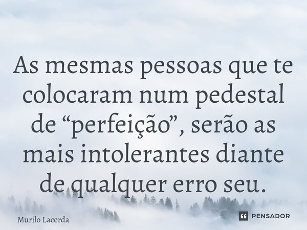 ⁠As mesmas pessoas que te colocaram num pedestal de “perfeição”, serão as mais intolerantes diante de qualquer erro seu.... Frase de Murilo Lacerda.