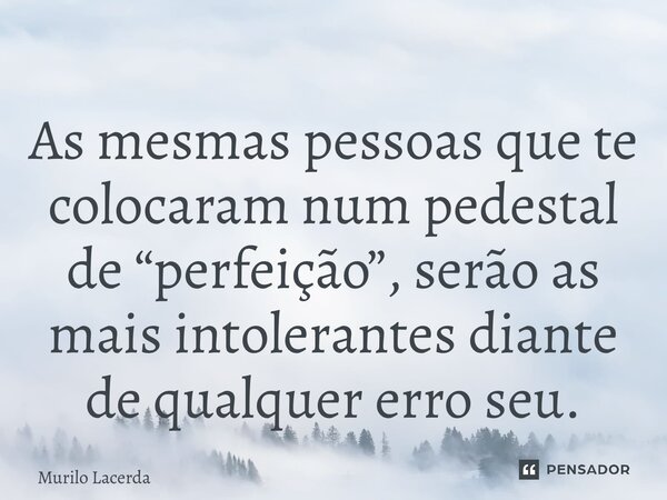 ⁠As mesmas pessoas que te colocaram num pedestal de “perfeição”, serão as mais intolerantes diante de qualquer erro seu.... Frase de Murilo Lacerda.