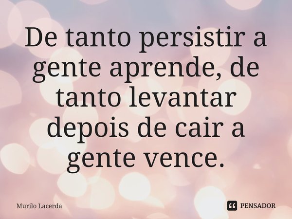 ⁠De tanto persistir a gente aprende, de tanto levantar depois de cair a gente vence.... Frase de Murilo Lacerda.