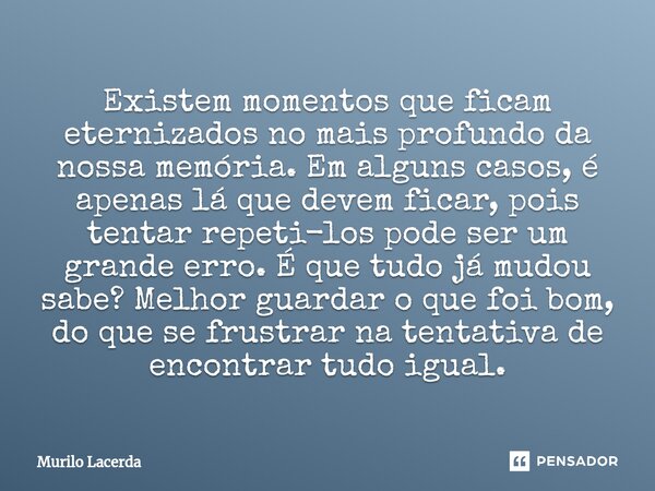 ⁠Existem momentos que ficam eternizados no mais profundo da nossa memória. Em alguns casos, é apenas lá que devem ficar, pois tentar repeti-los pode ser um gran... Frase de Murilo Lacerda.