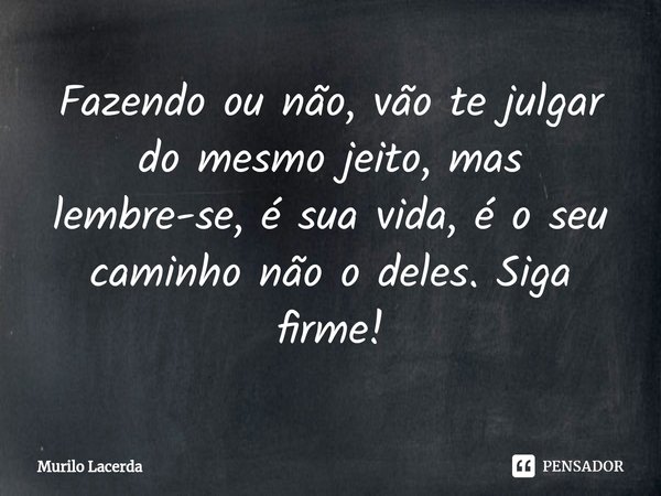 ⁠Fazendo ou não, vão te julgar do mesmo jeito, mas lembre-se, é sua vida, é o seu caminho não o deles. Siga firme!... Frase de Murilo Lacerda.