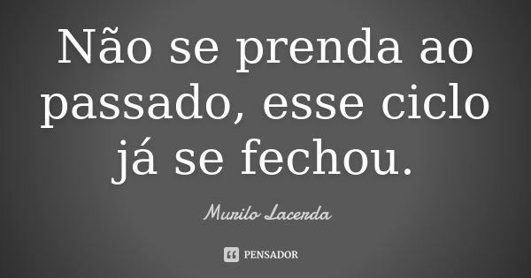 Não se prenda ao passado, esse ciclo já se fechou.... Frase de Murilo Lacerda.