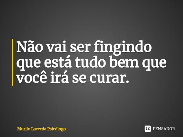 ⁠Não vai ser fingindo que está tudo bem que você irá se curar.... Frase de Murilo Lacerda Psicólogo.