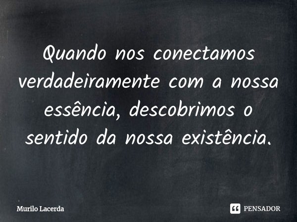 ⁠Quando nos conectamos verdadeiramente com a nossa essência, descobrimos o sentido da nossa existência.... Frase de Murilo Lacerda.