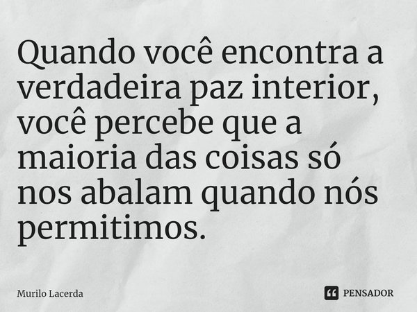 ⁠Quando você encontra a verdadeira paz interior, você percebe que a maioria das coisas só nos abalam quando nós permitimos.... Frase de Murilo Lacerda.