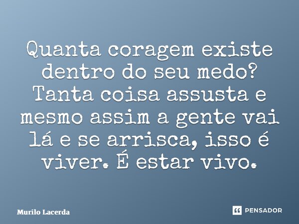 ⁠Quanta coragem existe dentro do seu medo? Tanta coisa assusta e mesmo assim a gente vai lá e se arrisca, isso é viver. É estar vivo.... Frase de Murilo Lacerda.