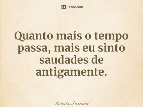 ⁠Quanto mais o tempo passa, mais eu sinto saudades de antigamente.... Frase de Murilo Lacerda.