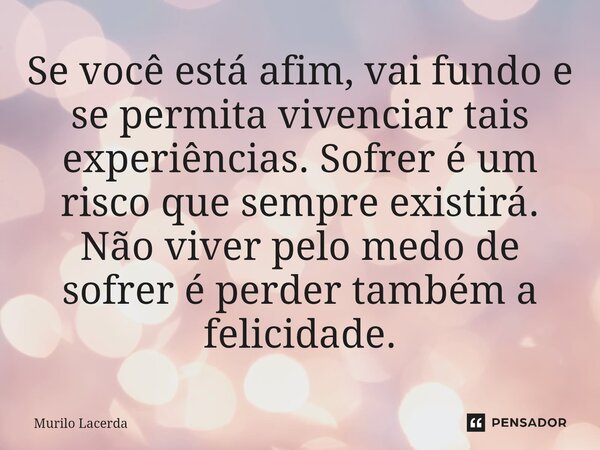 ⁠Se você está afim, vai fundo e se permita vivenciar tais experiências. Sofrer é um risco que sempre existirá. Não viver pelo medo de sofrer é perder também a f... Frase de Murilo Lacerda.