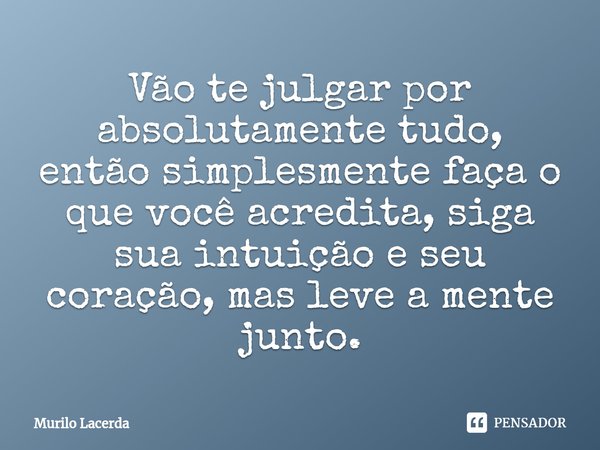 ⁠Vão te julgar por absolutamente tudo, então simplesmente faça o que você acredita, siga sua intuição e seu coração, mas leve a mente junto.... Frase de Murilo Lacerda.