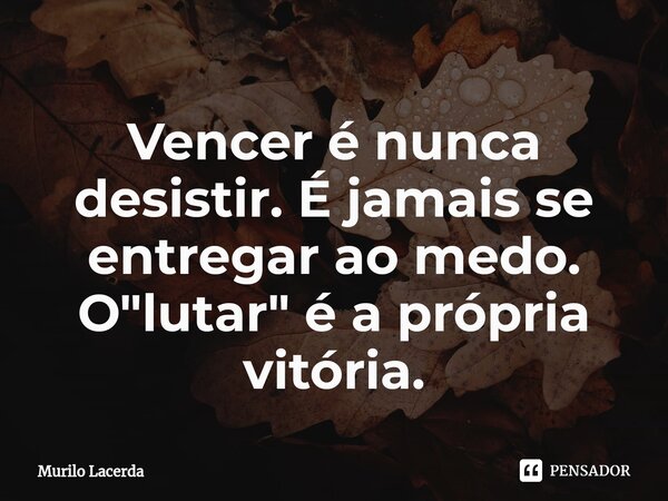 ⁠Vencer é nunca desistir. É jamais se entregar ao medo. O "lutar" é a própria vitória.... Frase de Murilo Lacerda.