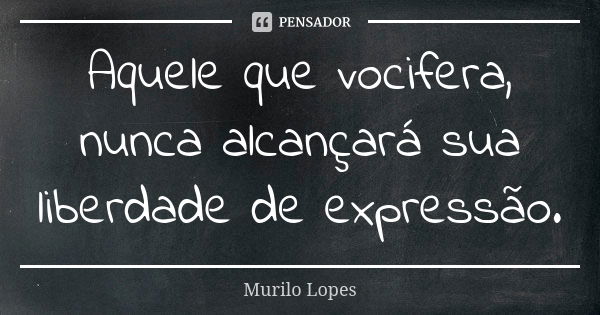 Aquele que vocifera, nunca alcançará sua liberdade de expressão.... Frase de Murilo Lopes.