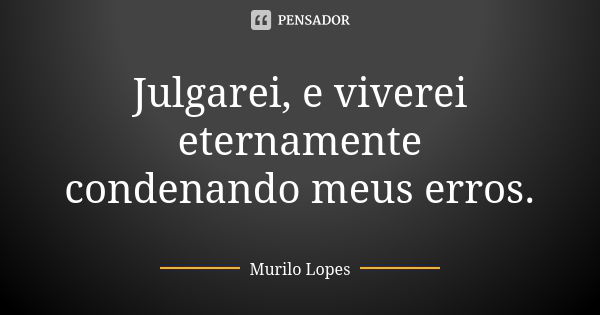 Julgarei, e viverei eternamente condenando meus erros.... Frase de Murilo Lopes.