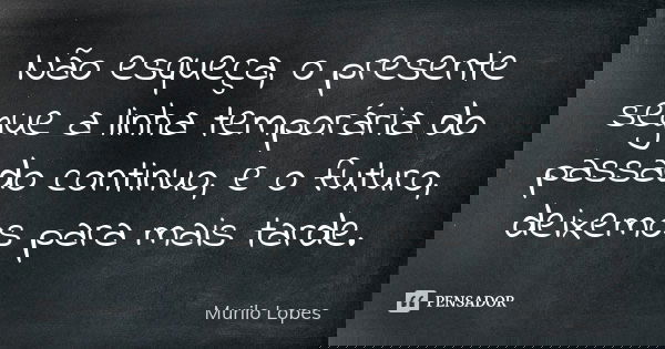 Não esqueça, o presente segue a linha temporária do passado continuo, e o futuro, deixemos para mais tarde.... Frase de Murilo Lopes.
