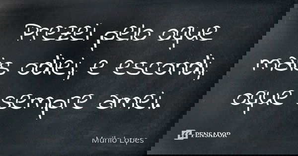 Prezei pelo oque mais odiei, e escondi, oque sempre amei.... Frase de Murilo Lopes.