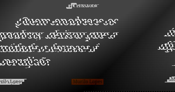 Quem enobrece os ímpobros, deixou que a dignidade o levasse à perdição.... Frase de Murilo Lopes.