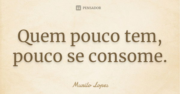 Quem pouco tem, pouco se consome.... Frase de Murilo Lopes.