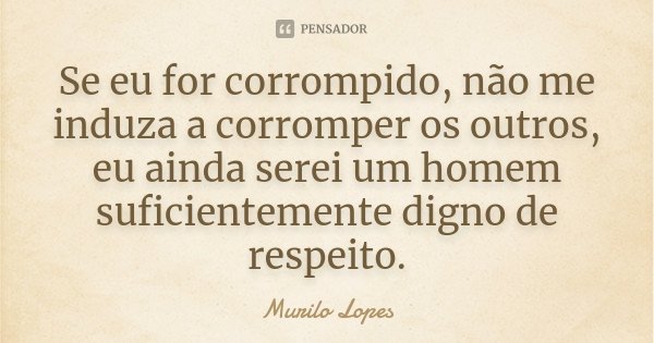 Se eu for corrompido, não me induza a corromper os outros, eu ainda serei um homem suficientemente digno de respeito.... Frase de Murilo Lopes.