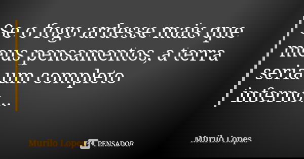 Se o fogo ardesse mais que meus pensamentos, a terra seria um completo inferno...... Frase de Murilo Lopes.