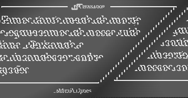 Temos tanto medo da morte, que esquecemos da nossa vida cotidiana. Deixando a incerteza incandescer sobre nossos corações.... Frase de Murilo Lopes.