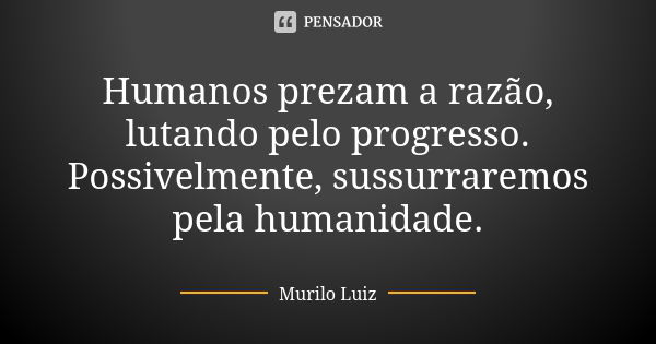 Humanos prezam a razão, lutando pelo progresso. Possivelmente, sussurraremos pela humanidade.... Frase de Murilo Luiz.