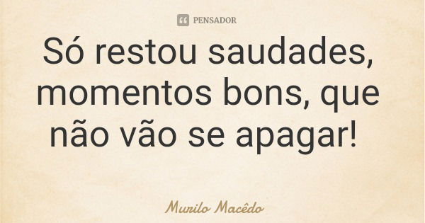 Só restou saudades, momentos bons, que não vão se apagar!... Frase de Murilo Macêdo.
