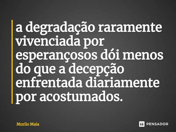 ⁠a degradação raramente vivenciada por esperançosos dói menos do que a decepção enfrentada diariamente por acostumados.... Frase de Murilo Maia.