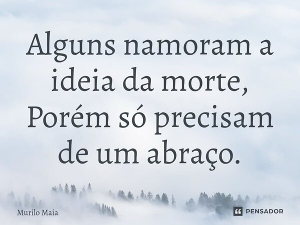 ⁠Alguns namoram a ideia da morte, Porém só precisam de um abraço.... Frase de Murilo Maia.