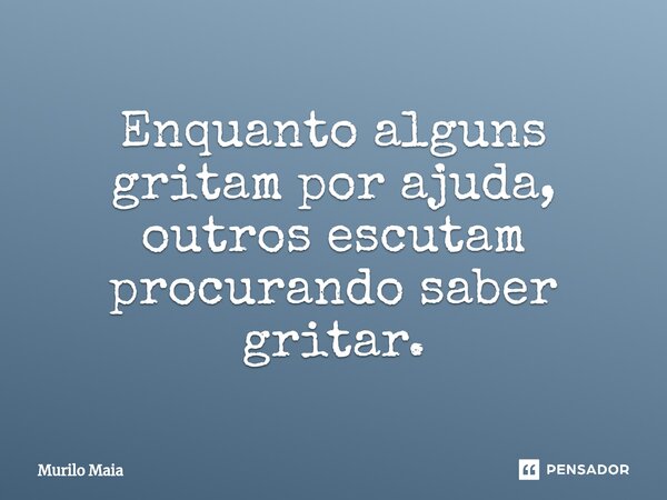 Enquanto alguns gritam por ajuda, outros escutam procurando saber gritar⁠.... Frase de Murilo Maia.