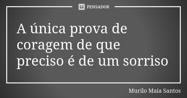 A única prova de coragem de que preciso é de um sorriso... Frase de Murilo Maia Santos.