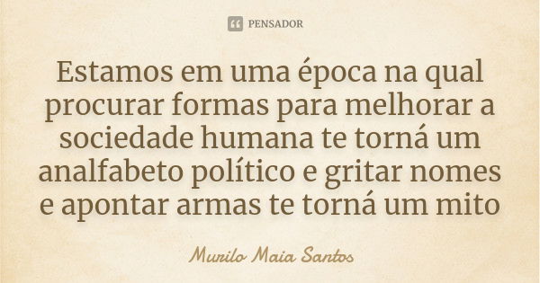 Estamos em uma época na qual procurar formas para melhorar a sociedade humana te torná um analfabeto político e gritar nomes e apontar armas te torná um mito... Frase de Murilo Maia Santos.