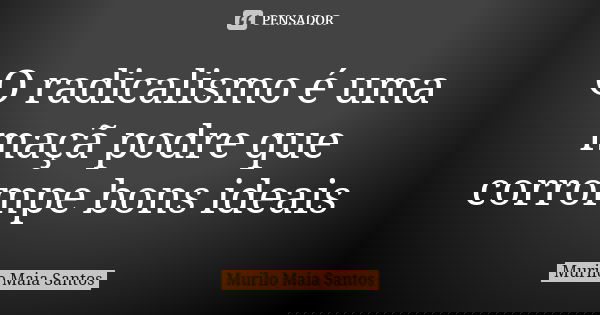 O radicalismo é uma maçã podre que corrompe bons ideais... Frase de Murilo Maia Santos.