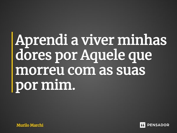⁠Aprendi a viver minhas dores por Aquele que morreu com as suas por mim.... Frase de Murilo Marchi.
