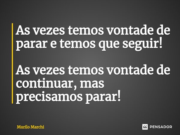 ⁠As vezes temos vontade de parar e temos que seguir! As vezes temos vontade de continuar, mas precisamos parar!... Frase de Murilo Marchi.