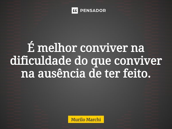 ⁠É melhor conviver na dificuldade do que conviver na ausência de ter feito.... Frase de Murilo Marchi.
