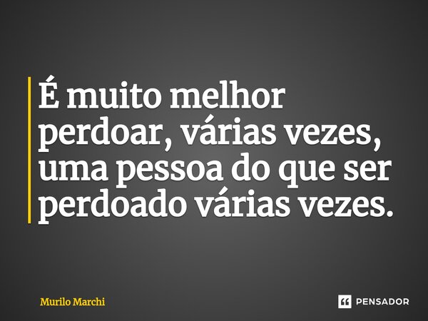 ⁠É muito melhor perdoar, várias vezes, uma pessoa do que ser perdoado várias vezes.... Frase de Murilo Marchi.